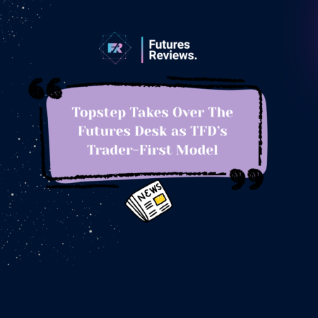 Topstep Takes Over The Futures Desk as TFD’s Trader-First Model